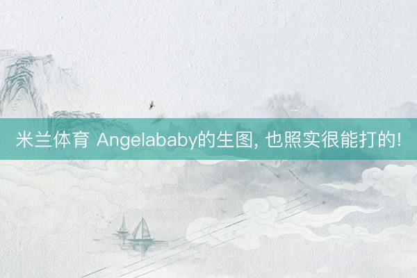 米兰体育 Angelababy的生图， 也照实很能打的!