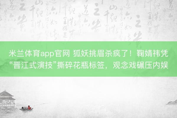 米兰体育app官网 狐妖挑眉杀疯了！鞠婧祎凭“晋江式演技”撕碎花瓶标签，观念戏碾压内娱