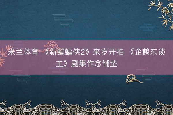 米兰体育 《新蝙蝠侠2》来岁开拍 《企鹅东谈主》剧集作念铺垫