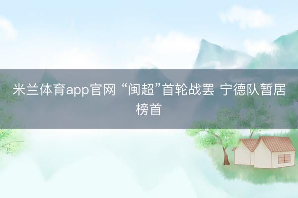 米兰体育app官网 “闽超”首轮战罢 宁德队暂居榜首