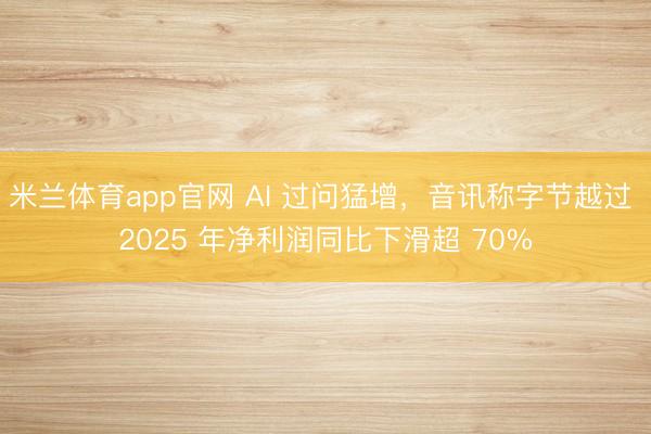 米兰体育app官网 AI 过问猛增，音讯称字节越过 2025 年净利润同比下滑超 70%